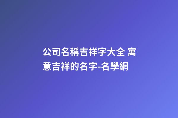公司名稱吉祥字大全 寓意吉祥的名字-名學網
